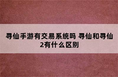 寻仙手游有交易系统吗 寻仙和寻仙2有什么区别